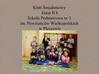 Klub Śniadaniowy
           klasa II b
    Szkoła Podstawowa nr 3
im. Powstańców Wielkopolskich
          w Pleszewie
 