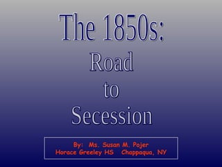The 1850s: Road to Secession By:  Ms. Susan M. Pojer Horace Greeley HS  Chappaqua, NY 