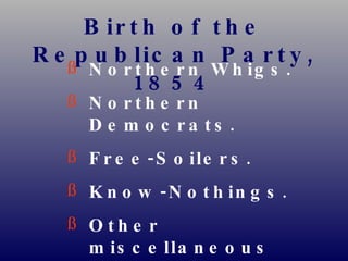 Birth of the Republican Party, 1854 Northern Whigs. Northern Democrats. Free-Soilers. Know-Nothings. Other miscellaneous opponents  of the Kansas-Nebraska Act. 