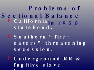 Problems of Sectional Balance in 1850 California statehood. Southern “fire-eaters” threatening secession. Underground RR & fugitive slave issues: Personal liberty laws Prigg v. Pennsylvania  (1842)   