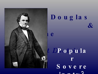 Stephen Douglas    & the    Freeport Doctrine Popular Sovereignty? 