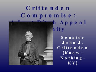 Crittenden Compromise: A Last Ditch Appeal to Sanity Senator John J. Crittenden (Know-Nothing-KY) 