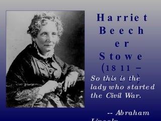 Harriet Beecher Stowe (1811 – 1896) So this is the lady who started the Civil War.   -- Abraham Lincoln 