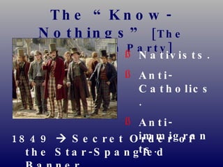 The “Know-Nothings”  [The American Party] Nativists. Anti-Catholics. Anti-immigrants. 1849    Secret Order of the Star-Spangled Banner   created in NYC. 