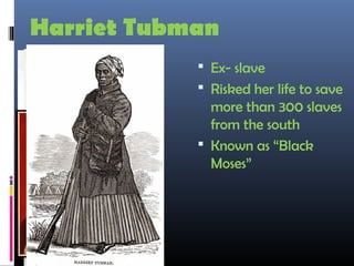 Harriet Tubman
 Ex- slave
 Risked her life to save
more than 300 slaves
from the south
 Known as “Black
Moses”
 