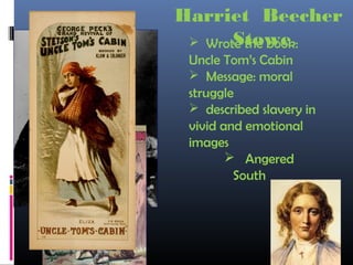 Harriet Beecher
Stowe Wrote the book:
Uncle Tom’s Cabin
 Message: moral
struggle
 described slavery in
vivid and emotional
images
 Angered
South
 