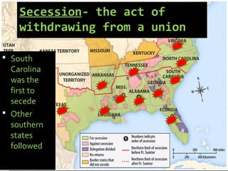 Secession- the act of
withdrawing from a union
 South
Carolina
was the
first to
secede
 Other
southern
states
followed
 
