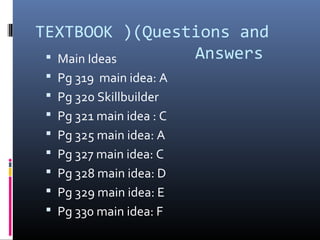 TEXTBOOK )(Questions and
Answers Main Ideas
 Pg 319 main idea: A
 Pg 320 Skillbuilder
 Pg 321 main idea : C
 Pg 325 main idea: A
 Pg 327 main idea: C
 Pg 328 main idea: D
 Pg 329 main idea: E
 Pg 330 main idea: F
 