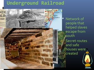 Underground Railroad
 Network of
people that
helped slaves
escape from
south
 Secret routes
and safe
houses were
created
 