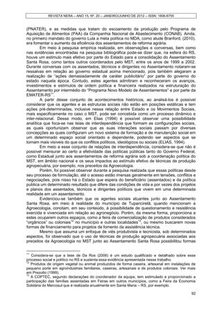 REVISTA NERA – ANO 15, Nº. 20 – JANEIRO/JUNHO DE 2012 – ISSN: 1806-6755


(PNATER), e as medidas que tratam do escoamento da produção pelo Programa de
Aquisição de Alimentos (PAA) da Companhia Nacional de Abastecimento (CONAB). Ainda,
no primeiro mandato do governo Lula a meta política no MDA, como alude Branford, (2010),
era fomentar o aumento da eﬁciência dos assentamentos de reforma agrária.
        Em meio à pesquisa empírica realizada, em observações e conversas, bem como
nas evidências encontradas na pesquisa bibliográfica pode-se dizer que, na esfera do RS,
houve um estimulo mais efetivo por parte do Estado para a consolidação do Assentamento
Santa Rosa, como tantos outros coordenados pelo MST, entre os anos de 1999 a 2002.
Durante conversas com os assentados, técnicos e dirigentes no Assentamento notaram-se
ressalvas em relação ao governo estadual acima mencionado, pois também alegaram a
realização de “ações demasiadamente de caráter publicitário” por parte do governo do
estado naquela época. Contudo, estes agentes admitiram e reconheceram os avanços,
investimentos e estímulos de ordem política e financeira realizados na estruturação do
Assentamento por intermédio do “Programa Novo Modelo de Assentamentos” e por parte da
EMATER-RS11.
        A partir desse conjunto de acontecimentos históricos, ao analisá-los é possível
considerar que os agentes e as estruturas sociais não estão em posições estáticas e tem
ações pré-determinadas, inclusive nessa relação entre Estado e os Movimentos Sociais,
mais especificamente no caso o MST, pode ser concebida como um processo dinâmico e
inter-relacional. Desse modo, em Elias (1994) é possível observar uma possibilidade
analítica que foca-se nas teias de interdependência que formam as configurações sociais,
as quais oportunizam observar que as suas interações sociais passam por diversas
concepções as quais configuram um novo sistema de formação e de manutenção social em
um determinado espaço social orientado e dependente, podendo ser aspectos que se
tornam mais visíveis do que os conflitos políticos, ideológicos ou sociais (ELIAS, 1994).
        Em meio a esse conjunto de relações de interdependência, considera-se que não é
possível mensurar ao certo a efetividade das políticas públicas tanto do Governo Federal,
como Estadual junto aos assentamentos de reforma agrária sob a coordenação política do
MST, em âmbito nacional e os seus impactos ao estímulo efetivo de técnicas de produção
agropecuária, por exemplo, nos preceitos da Agroecologia.
        Porém, foi possível observar durante a pesquisa realizada que essas políticas desde
seu processo de formulação, até o acesso estão imersas geralmente em tensões, conflitos e
negociações, pois nisso há o Estado que espera do beneficiário (assentados) e da política
publica um determinado resultado que difere das condições de vida e por vezes dos projetos
e planos dos assentados, técnicos e dirigentes políticos que vivem em uma determinada
realidade em um assentamento.
        Evidenciou-se também que os agentes sociais atuantes junto ao Assentamento
Santa Rosa, em meio à realidade do município de Tupanciretã, quando mencionam a
Agroecologia, conotam, em seu conteúdo, à possibilidade de questionamento e resistência
exercida e vivenciada em relação ao agronegócio. Porém, da mesma forma, proporciona a
estes ocuparem outros espaços, como a feira de comercialização de produtos considerados
“orgânicos” ou coloniais12 no município e outras localidades13, ou mesmo buscarem novas
formas de financiamento para projetos de fomento da assistência técnica.
        Mesmo que assuma um enfoque de viés produtivista e tecnicista, sob determinados
aspectos, foi observado que o uso de técnicas de produção agropecuária associadas aos
preceitos da Agroecologia no MST junto ao Assentamento Santa Rosa possibilitou formas

11
   Considera-se que a tese de Da Ros (2006) é um estudo qualificado e detalhado sobre esse
processo social e político no RS e sustenta essa evidência apresentada nesse trabalho.
12
   Produtos de origem vegetal ou animal produzidos de forma caseira, artesanal em instalações de
pequeno porte em agroindústrias familiares, caseiras, artesanais e de produtos coloniais. Ver mais
em Prezotto (1999).
13
   A COPTEC, segundo declarações do coordenador da equipe, tem estimulado e proporcionado a
participação das famílias assentadas em Feiras em outros municípios, como a Feira da Economia
Solidária do Mercosul que é realizada anualmente em Santa Maria – RS, por exemplo.

                                                                                               92
 
