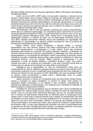 REVISTA NERA – ANO 15, Nº. 20 – JANEIRO/JUNHO DE 2012 – ISSN: 1806-6755


Barragem (MAB), Movimento dos Pequenos Agricultores (MPA) e Movimento das Mulheres
Camponesas (MMC).
        Assim, no ano de 2000, o MST expõe, em seu quarto congresso, o discurso de que
adotará a Agroecologia como principal modelo de produção nos assentamentos rurais. A
aproximação com essa proposta conferiu ao MST a necessidade de iniciar um processo de
transição associada aos preceitos agroecológicos na produção agropecuária e no manejo
ambiental nesses locais, bem como de levar este novo discurso à sua base social, junto com
outros diversos assuntos que merecem atenção como a violência no campo e o combate a
política neoliberal do Estado (MST, 2009).
        Recentemente, mais um fato que explicita a presença das pautas socioambientais,
dentre elas a do debate da Agroecologia, foi a importância dada a esse tema em seu último
Congresso Nacional (realizado em 2007), no qual o Movimento a assumiu como um de seus
compromissos políticos estratégicos (MST, 2007). Dessa forma, a percepção acerca das
deliberações políticas e o conjunto de ações, em um determinado movimento social (no
caso MST), também estimularam reflexões acerca das estratégias de organização das
experiências em Agroecologia e as disputas políticas ocorridas em meio ao processo de
formação dos assentamentos de reforma agrária.
        Nesse sentido, como aludem Costabeber e Moyano (2000), a transição
agroecológica nos mais diversos cenários está sendo impulsionada por meio de dois
processos complementares: a ecologização e a ação coletiva. Esses dois processos
perpassam pela adoção de mudanças das práticas agrícolas mediante a substituição de
recursos externos (insumos químicos e equipamentos), a adequação aos ciclos naturais do
agroecossistema e a incorporação de tecnologias “verdes” para manejo da produção. Nessa
confluência de ações e atividades desenvolvidas, cabe considerar a influência e a ação dos
mediadores técnicos, como por exemplo, ONGs nacionais e internacionais e a Via
Campesina, e ainda, as políticas públicas e assistência levadas a cabo. Fica, porém,
indicado que esse é um processo em construção, e que esse movimento social tenta se
colocar como um agente que irá interagir com esse ideário socioambiental6.
        Ressalta-se que a Agroecologia, no caso do Assentamento Santa Rosa em
Tupanciretã-RS, no qual foi realizada a pesquisa empírica que adensa esse trabalho, foram
encontradas evidências de que a constituição desse Assentamento teve forte mediação e a
influência do Estado por meio do governo do RS (1999-2002), bem como da direção do MST
no período, ambos preconizando o debate sobre a Agroecologia como um projeto
socioambiental para esse assentamento.
        Nessa conjuntura, e devido ao considerável apoio dos Movimentos Sociais Rurais,
ocorreu a ocupação de cargos estratégicos no governo do estado neste período por
integrantes desses movimentos ou por agentes a eles vinculados, especialmente na
Secretaria da Agricultura e Abastecimento, com destaque para a formação do Gabinete de
Reforma Agrária e Cooperativismo (GRAC).
        Considera-se, sob essa perspectiva, que um processo social, como a constituição de
um assentamento, adquire sentido quando integra e interliga uma série de acontecimentos
sociais, como os que aqui foram brevemente discutidos, que por sua vez está imbricado
com o contexto do assentamento influenciando em diferentes graus a configuração desse
espaço social. A partir disso é possível entender que o espaço do assentamento não pode
ser limitado a um local isolado, ou a uma parte englobada por um município, pois seria uma
opção que não daria conta de perceber a fluidez e as nuances das relações sociais que
ocorrem para dentro e fora desse local. Assim, esse conjunto de iniciativas e ações distintas
entre Estado e MST, ou seja, essa dinâmica das interações visa incluir a reciprocidade entre
os agentes que formam a configuração desse espaço e os agentes exteriores a ele nesse
processo, os quais serão discutidos de forma mais específica a seguir.


6
  Destaca-se que o MST nesse aspecto, não só no sentido de abranger e consolidar experiências e
iniciativas locais de produção agropecuária junto aos assentamentos assume relevância na produção
de um discurso e de uma simbologia relativa à agroecologia.

                                                                                              88
 