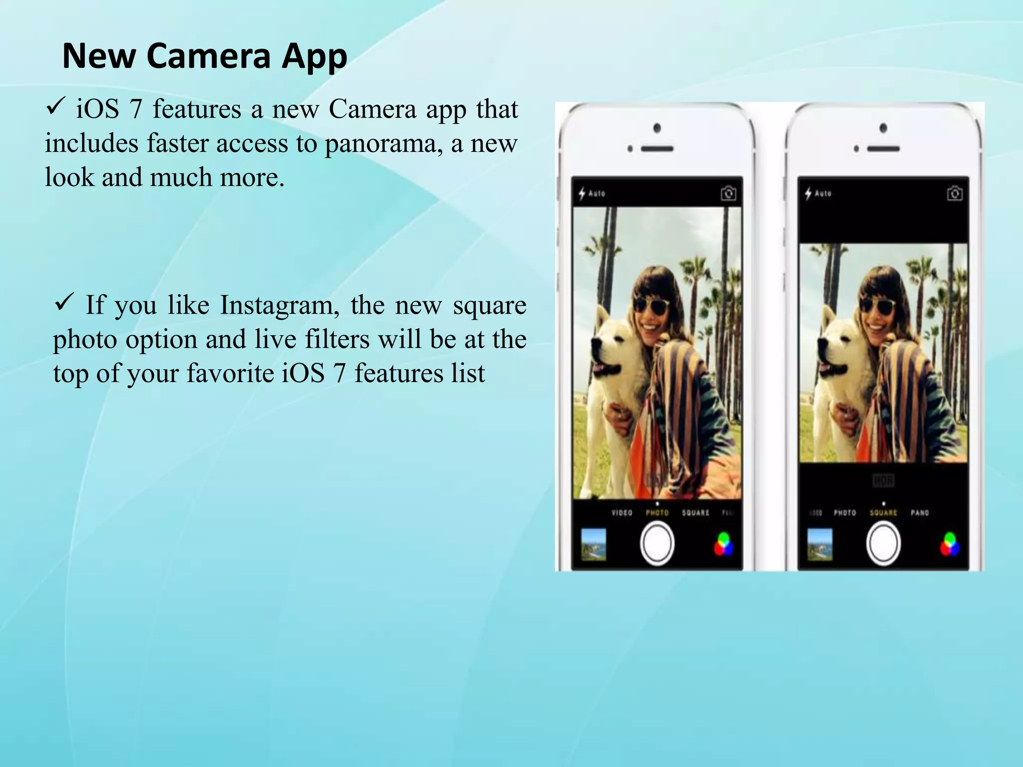 New Camera App
 iOS 7 features a new Camera app that
includes faster access to panorama, a new
look and much more.

 If you like Instagram, the new square
photo option and live filters will be at the
top of your favorite iOS 7 features list

 