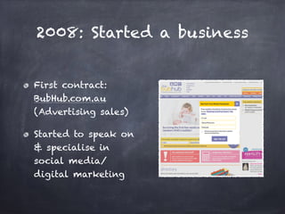 2008: Started a business
First contract:
BubHub.com.au
(Advertising sales)
Started to speak on
& specialise in
social media/
digital marketing
 
