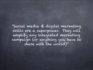 “Social media & digital marketing
skills are a superpower. They will
amplify any integrated marketing
campaign (or anything you have to
share with the world)”
 