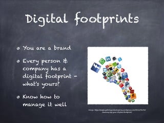 Digital footprints
You are a brand
Every person &
company has a
digital footprint -
what's yours?
Know how to
manage it well
Image: https://employabilityandenterprise.wordpress.com/2014/06/03/
cleaning-up-your-digital-footprint/
 