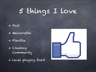 5 things I love
Fast
Measurable
Flexible
Creating
Community
Level playing field
 