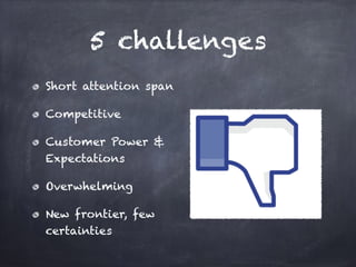 5 challenges
Short attention span
Competitive
Customer Power &
Expectations
Overwhelming
New frontier, few
certainties
 