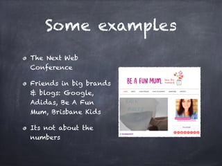 Some examples
The Next Web
Conference
Friends in big brands
& blogs: Google,
Adidas, Be A Fun
Mum, Brisbane Kids
Its not about the
numbers
 