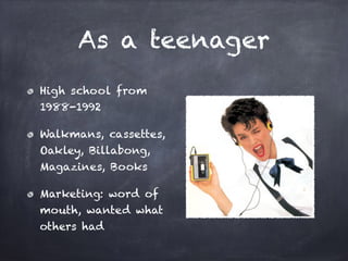 As a teenager
High school from
1988-1992
Walkmans, cassettes,
Oakley, Billabong,
Magazines, Books
Marketing: word of
mouth, wanted what
others had
 