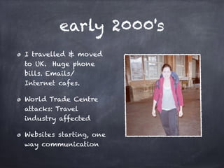 early 2000's
I travelled & moved
to UK. Huge phone
bills. Emails/
Internet cafes.
World Trade Centre
attacks: Travel
industry affected
Websites starting, one
way communication
 