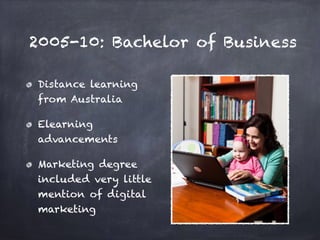 2005-10: Bachelor of Business
Distance learning
from Australia
Elearning
advancements
Marketing degree
included very little
mention of digital
marketing
 