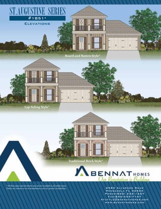 Elevations
Board and Batten Style*
Lap Siding Style*
Traditional Brick Style*
*All floor plans and elevations may not be available in all subdivisions.
Check our website at www.bennathomes.com for specific availabilities. 6582 Alvarado Road
Pensacola FL 32504
Phone(850) 232-1267
Fax(850)455-7167
rtuttle@bennathomes.com
www.bennathomes.com
#1851*
ST.AUGUSTINE SERIES
 
