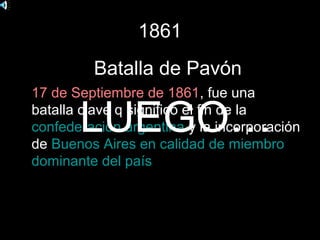 1861
         Batalla de Pavón
17 de Septiembre de 1861, fue una

       LUEGO…
batalla clave q significo el fin de la
confederación argentina y la incorporación
de Buenos Aires en calidad de miembro
dominante del país
 