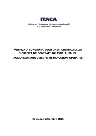 Istituto per l'innovazione e trasparenza degli appalti
e la compatibilità ambientale
VVEERRIIFFIICCAA DDII CCOONNGGRRUUIITTAA'' DDEEGGLLII OONNEERRII AAZZIIEENNDDAALLII DDEELLLLAA
SSIICCUURREEZZZZAA NNEEII CCOONNTTRRAATTTTII DDII LLAAVVOORRII PPUUBBBBLLIICCII::
AAGGGGIIOORRNNAAMMEENNTTOO DDEELLLLEE PPRRIIMMEE IINNDDIICCAAZZIIOONNII OOPPEERRAATTIIVVEE
RReevviissiioonnee sseetttteemmbbrree 22001155
 