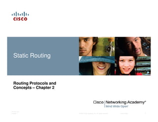 Static Routing



  Routing Protocols and
  Concepts – Chapter 2




ITE PC v4.0
Chapter 1                 © 2007 Cisco Systems, Inc. All rights reserved.   Cisco Public   1
 
