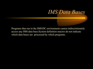 IMS Data Bases
Programs that run in the IMS/DC environment cannot indiscriminately
access any IMS data base.System definition macros do not indicate
which data bases are processed by which programs.
 