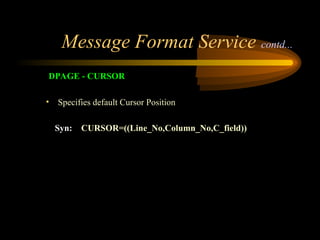 Message Format Service contd...
DPAGE - CURSOR
• Specifies default Cursor Position
Syn: CURSOR=((Line_No,Column_No,C_field))
 