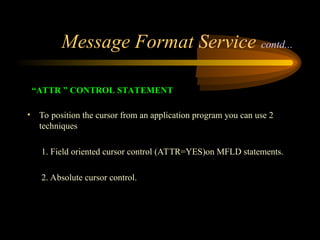 Message Format Service contd...
“ATTR ” CONTROL STATEMENT
• To position the cursor from an application program you can use 2
techniques
1. Field oriented cursor control (ATTR=YES)on MFLD statements.
2. Absolute cursor control.
 
