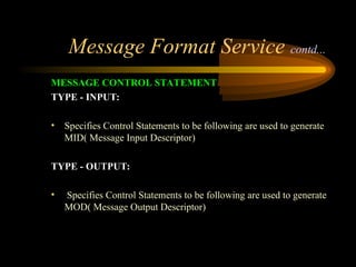 Message Format Service contd...
MESSAGE CONTROL STATEMENT
TYPE - INPUT:
• Specifies Control Statements to be following are used to generate
MID( Message Input Descriptor)
TYPE - OUTPUT:
• Specifies Control Statements to be following are used to generate
MOD( Message Output Descriptor)
 