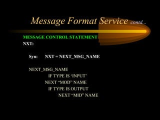 Message Format Service contd...
MESSAGE CONTROL STATEMENT
NXT:
Syn: NXT = NEXT_MSG_NAME
NEXT_MSG_NAME
IF TYPE IS ‘INPUT’
NEXT “MOD” NAME
IF TYPE IS OUTPUT
NEXT “MID” NAME
 