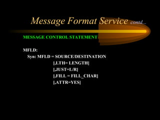 Message Format Service contd...
MESSAGE CONTROL STATEMENT
MFLD:
Syn: MFLD = SOURCE/DESTINATION
[,LTH= LENGTH]
[,JUST=L/R]
[,FILL = FILL_CHAR]
[,ATTR=YES]
 