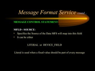Message Format Service contd...
MESSAGE CONTROL STATEMENT
MFLD - SOURCE:
• Specifies the Source of the Data MFS will map into this field
• It can be either
LITERAL or DEVICE_FIELD
Literal is used when a fixed value should be part of every message
 