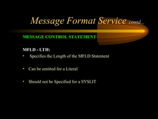 Message Format Service contd...
MESSAGE CONTROL STATEMENT
MFLD - LTH:
• Specifies the Length of the MFLD Statement
• Can be omitted for a Literal
• Should not be Specified for a SYSLIT
 