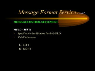 Message Format Service contd...
MESSAGE CONTROL STATEMENT
MFLD - JUST:
• Specifies the Justification for the MFLD
• Valid Values are
L - LEFT
R - RIGHT
 