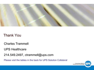 Thank You
Please visit the tables in the back for UPS Solution Collateral
Charles Trammell
UPS Healthcare
214.549.2497, ctrammell@ups.com
 