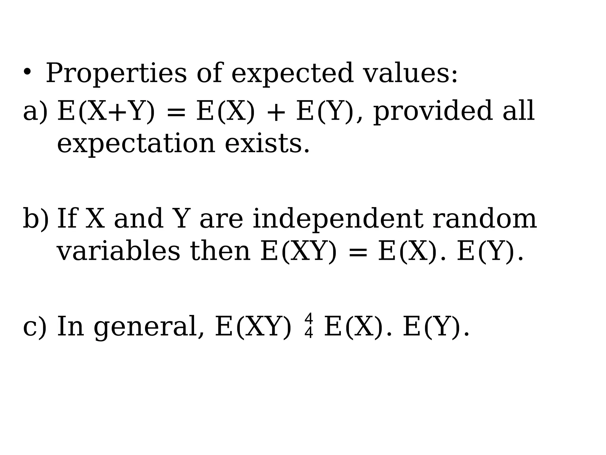 • Properties of expected values:
a) E(X+Y) = E(X) + E(Y), provided all
expectation exists.
b) If X and Y are independent random
variables then E(XY) = E(X). E(Y).
c) In general, E(XY)  E(X). E(Y).
 