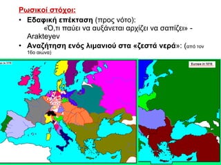 Ρωσικοί στόχοι:   Εδαφική επέκταση  (προς νότο):  «Ό,τι παύει να αυξάνεται αρχίζει να σαπίζει» - Arakteyev  Αναζήτηση ενός λιμανιού στα «ζεστά νερά »: ( από τον 16ο αιώνα)  