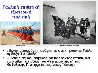 «Βοναπαρτισμός» η ανάγκη να ανακτήσουν οι Γάλλοι τη δόξα  “ La Gloire ” Ο βασιλιάς Λουδοβίκος Ναπολέοντας επιδιώκει να παίξει τον ρόλο του «Υπερασπιστή της Καθολικής Πίστης» ( στους Αγίους Τόπους ) Γαλλική επιθετική εξωτερική πολιτική 