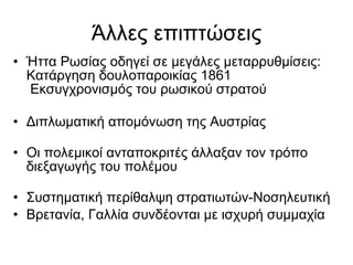 Άλλες επιπτώσεις Ήττα Ρωσίας οδηγεί σε μεγάλες μεταρρυθμίσεις: Κατάργηση δουλοπαροικίας 1861  Εκσυγχρονισμός του ρωσικού στρατού  Διπλωματική απομόνωση της Αυστρίας Οι πολεμικοί ανταποκριτές άλλαξαν τον τρόπο διεξαγωγής του πολέμου Συστηματική περίθαλψη στρατιωτών-Νοσηλευτική  Βρετανία, Γαλλία συνδέονται με ισχυρή συμμαχία 