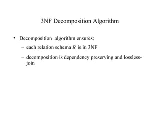 3NF Decomposition Algorithm
• Decomposition algorithm ensures:
– each relation schema Ri is in 3NF
– decomposition is dependency preserving and lossless-
join
 
