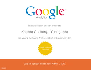 Analytics
This qualification is hereby granted to:
<FIRST_NAME> <LAST_NAME>
For passing the Google Analytics Individual Qualification (IQ)
Valid for eighteen months from <DATE PASSED>
Google Analytics
Qualified
01592909
March 7, 2013
Krishna Chaitanya Yarlagadda
 