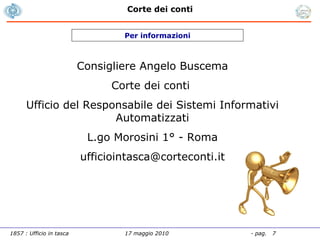 Per informazioni Consigliere Angelo Buscema Corte dei conti  Ufficio del Responsabile dei Sistemi Informativi Automatizzati L.go Morosini 1° - Roma [email_address] 