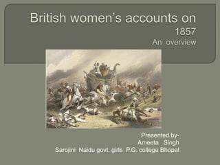 British women’s accounts on 1857An  overview Presented by- Ameeta   Singh Sarojini  Naidu govt. girls  P.G. college Bhopal 