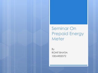 Seminar On
Prepaid Energy
Meter
By
ROHIT BHATIA
10EMREE072
 