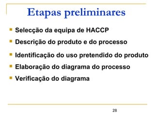 28
Etapas preliminares
 Selecção da equipa de HACCP
 Descrição do produto e do processo
 Identificação do uso pretendido do produto
 Elaboração do diagrama do processo
 Verificação do diagrama
 