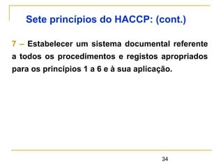 34
Sete princípios do HACCP: (cont.)
7 – Estabelecer um sistema documental referente
a todos os procedimentos e registos apropriados
para os princípios 1 a 6 e à sua aplicação.
 